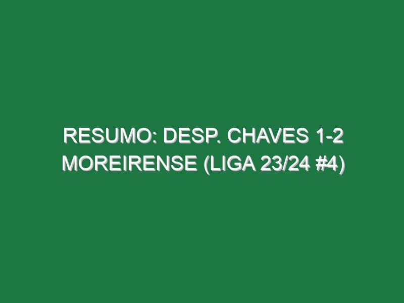 Resumo: Desp. Chaves 1-2 Moreirense (Liga 23/24 #4)