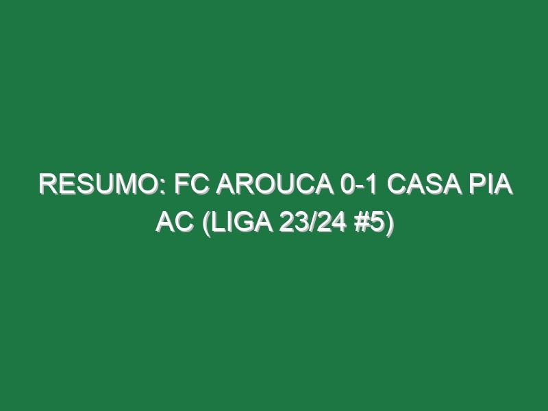 Resumo: FC Arouca 0-1 Casa Pia AC (Liga 23/24 #5)