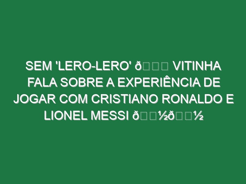 Sem ‘lero-lero’ 😂 Vitinha fala sobre a experiência de jogar com Cristiano Ronaldo e Lionel Messi 👽👽