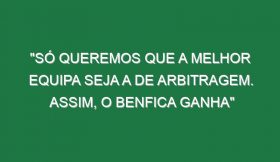 “Só queremos que a melhor equipa seja a de arbitragem. Assim, o Benfica ganha”