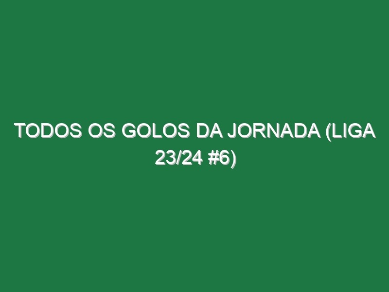 Todos os golos da jornada (Liga 23/24 #6)