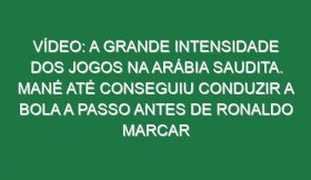 Vídeo: A grande intensidade dos jogos na Arábia Saudita. Mané até conseguiu conduzir a bola a passo antes de Ronaldo marcar