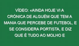 Vídeo: «Ainda hoje vi a crónica de alguém que tem a mania que percebe de futebol, e se considera portista, e diz que é tudo ao molho e fé em Deus»