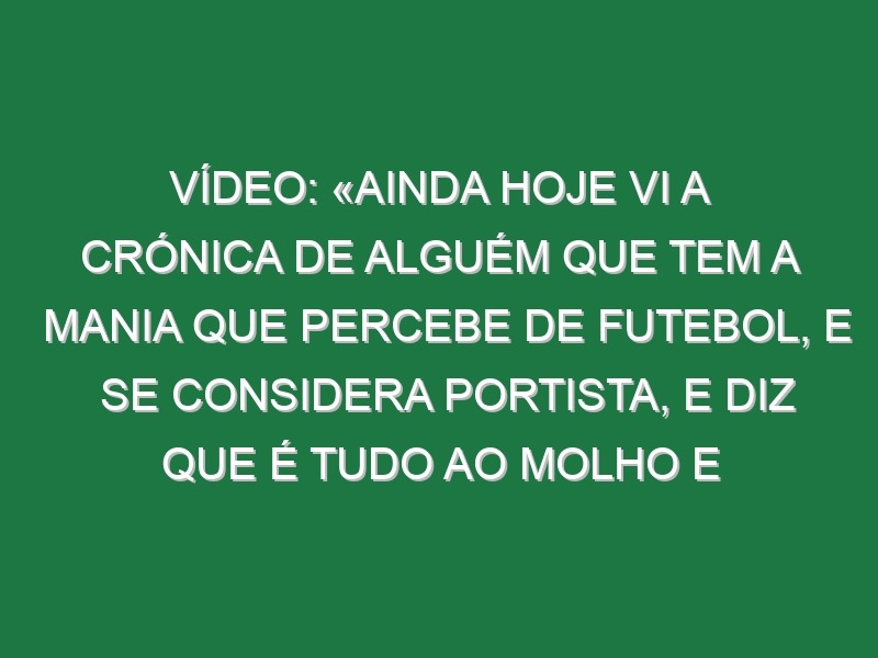 Vídeo: «Ainda hoje vi a crónica de alguém que tem a mania que percebe de futebol, e se considera portista, e diz que é tudo ao molho e fé em Deus»