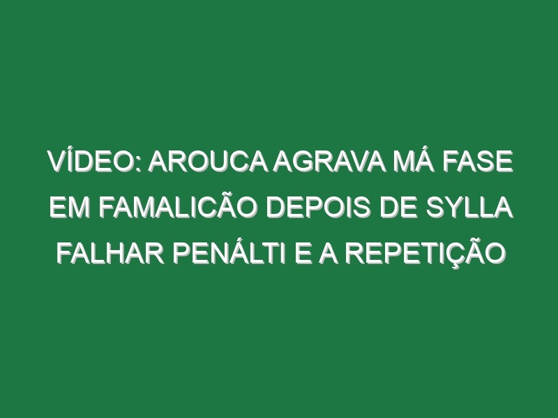 Vídeo: Arouca agrava má fase em Famalicão depois de Sylla falhar penálti e a repetição