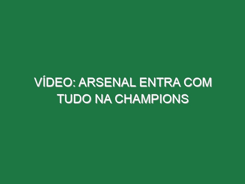 Vídeo: Arsenal entra com tudo na Champions