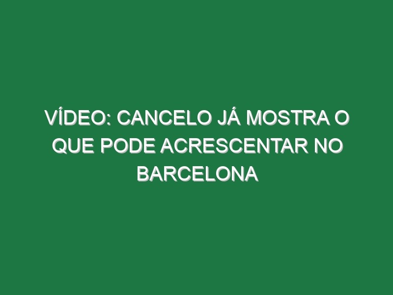 Vídeo: Cancelo já mostra o que pode acrescentar no Barcelona