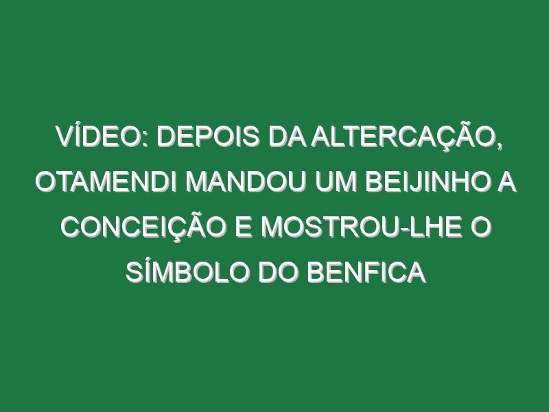 Vídeo: Depois da altercação, Otamendi mandou um beijinho a Conceição e mostrou-lhe o símbolo do Benfica