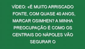 Vídeo: «É muito arriscado Fonte, com quase 40 anos, marcar Osimhen? A minha preocupação é como os centrais do Nápoles vão segurar o Banza, Abel, Djaló ou o Bruma»