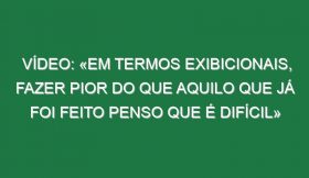 Vídeo: «Em termos exibicionais, fazer pior do que aquilo que já foi feito penso que é difícil»