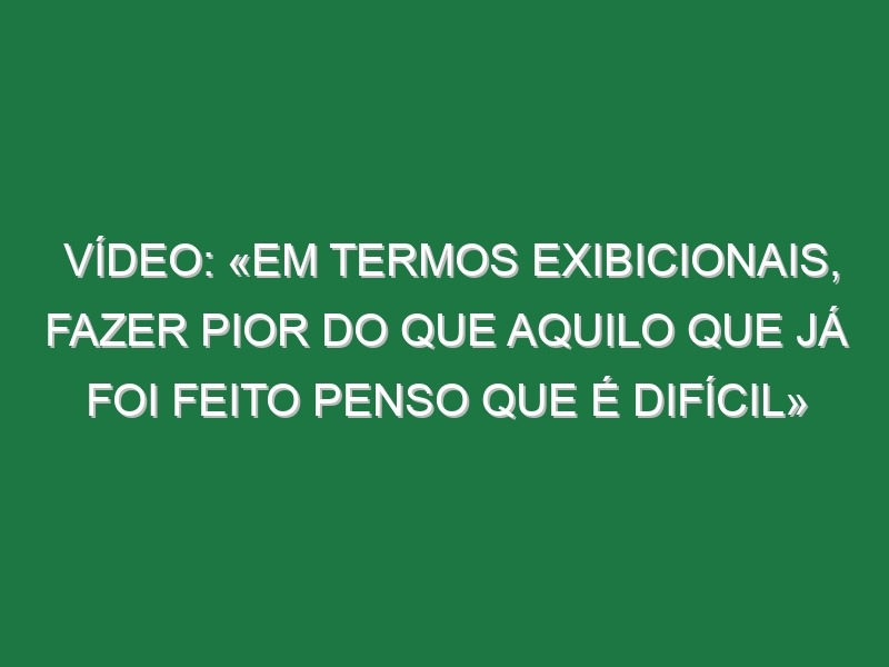 Vídeo: «Em termos exibicionais, fazer pior do que aquilo que já foi feito penso que é difícil»