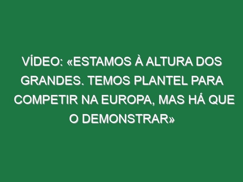 Vídeo: «Estamos à altura dos grandes. Temos plantel para competir na Europa, mas há que o demonstrar»