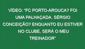 Vídeo: “FC Porto-Arouca? Foi uma palhaçada. Sérgio Conceição? Enquanto eu estiver no clube, será o meu treinador”