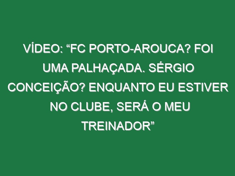 Vídeo: “FC Porto-Arouca? Foi uma palhaçada. Sérgio Conceição? Enquanto eu estiver no clube, será o meu treinador”