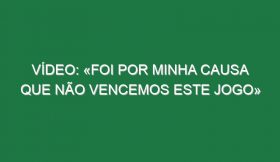 Vídeo: «Foi por minha causa que não vencemos este jogo»