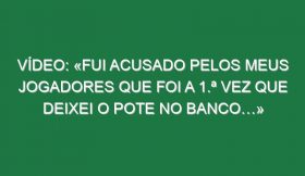 Vídeo: «Fui acusado pelos meus jogadores que foi a 1.ª vez que deixei o Pote no banco…»