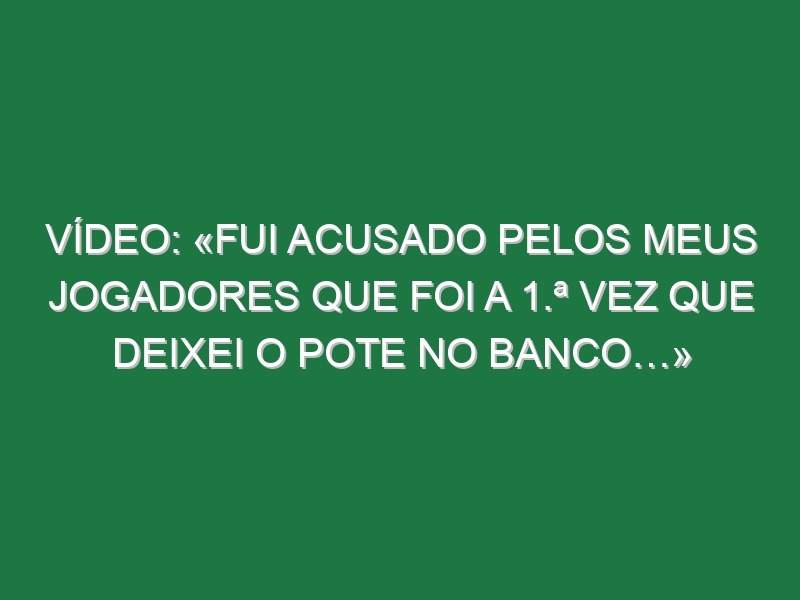 Vídeo: «Fui acusado pelos meus jogadores que foi a 1.ª vez que deixei o Pote no banco…»