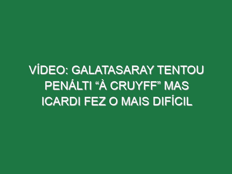 Vídeo: Galatasaray tentou penálti “à Cruyff” mas Icardi fez o mais difícil