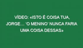 Vídeo: «Isto é coisa tua, Jorge… ‘o menino’ nunca faria uma coisa dessas»