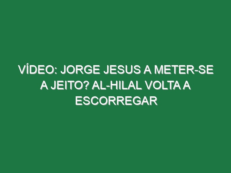 Vídeo: Jorge Jesus a meter-se a jeito? Al-Hilal volta a escorregar