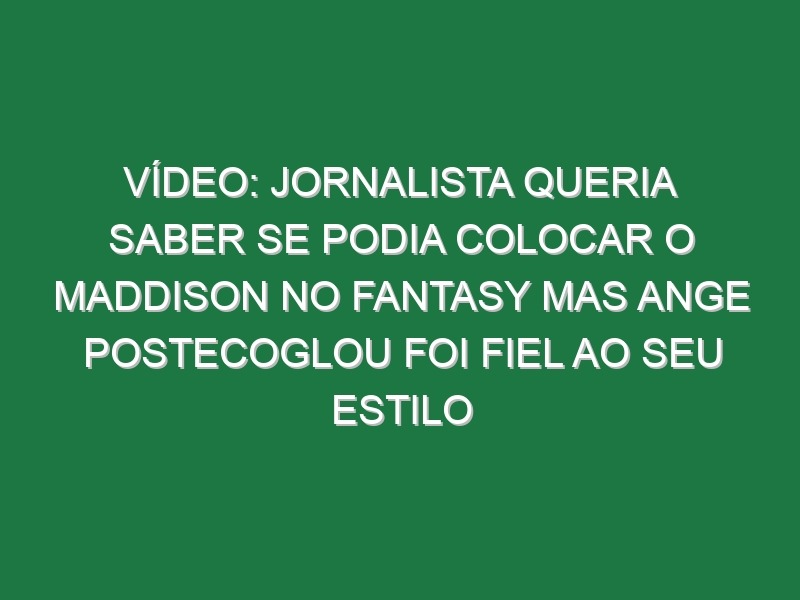 Vídeo: Jornalista queria saber se podia colocar o Maddison no Fantasy mas Ange Postecoglou foi fiel ao seu estilo