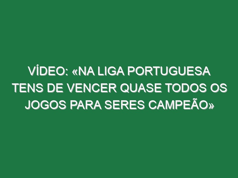 Vídeo: «Na liga portuguesa tens de vencer quase todos os jogos para seres campeão»