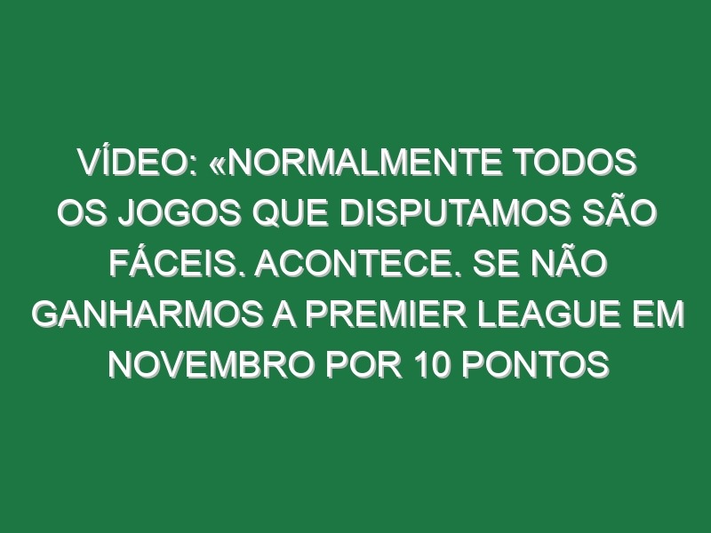 Vídeo: «Normalmente todos os jogos que disputamos são fáceis. Acontece. Se não ganharmos a Premier League em novembro por 10 pontos será um desastre»