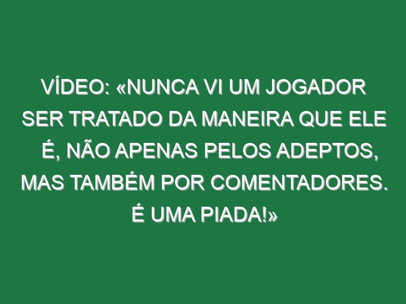 Vídeo: «Nunca vi um jogador ser tratado da maneira que ele é, não apenas pelos adeptos, mas também por comentadores. É uma piada!»