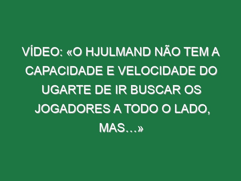 Vídeo: «O Hjulmand não tem a capacidade e velocidade do Ugarte de ir buscar os jogadores a todo o lado, mas…»