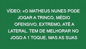 Vídeo: «O Matheus Nunes pode jogar a trinco, médio ofensivo, extremo, até a lateral. Tem de melhorar no jogo a 1 toque, mas as suas qualidades são muito difíceis de encontrar»