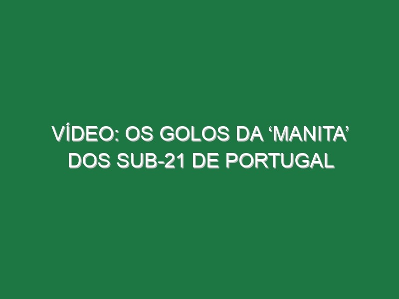 Vídeo: Os golos da ‘manita’ dos sub-21 de Portugal