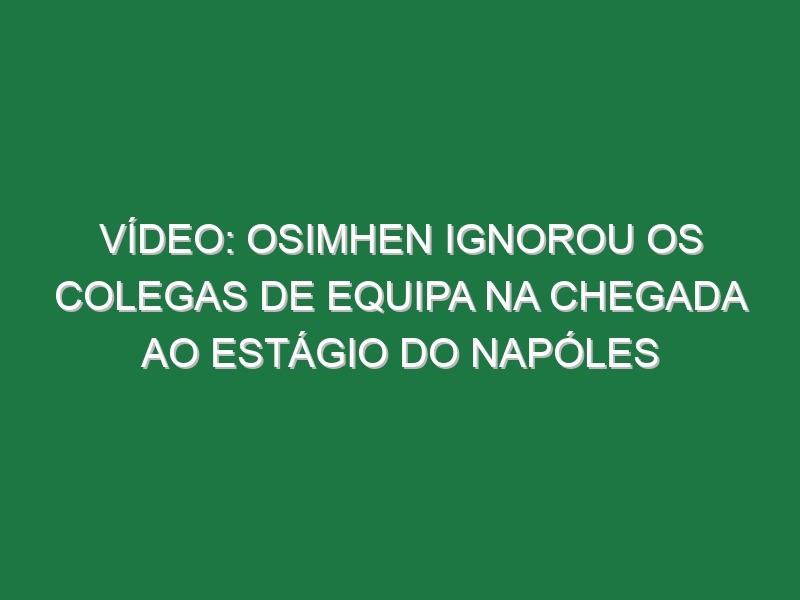 Vídeo: Osimhen ignorou os colegas de equipa na chegada ao estágio do Napóles