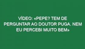 Vídeo: «Pepe? Tem de perguntar ao doutor Puga. Nem eu percebi muito bem»