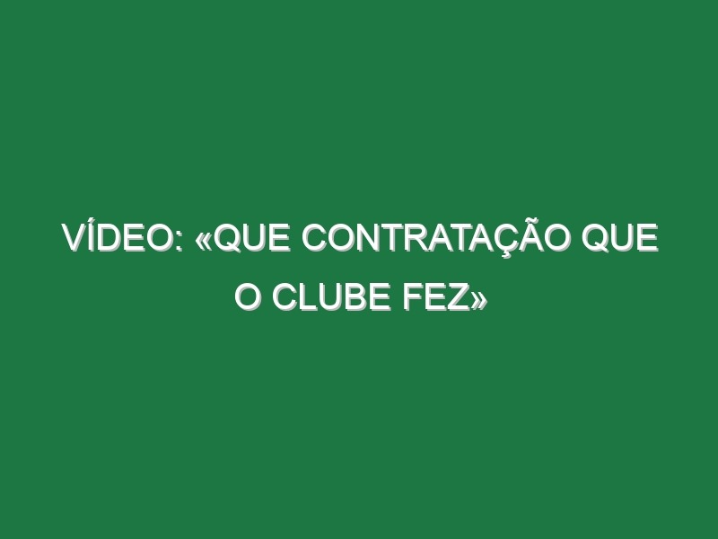 Vídeo: «Que contratação que o clube fez»