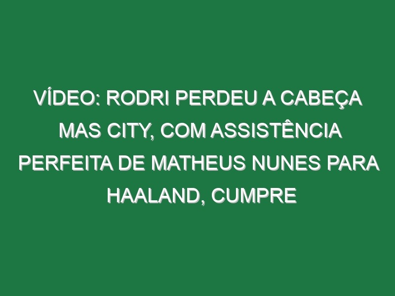 Vídeo: Rodri perdeu a cabeça mas City, com assistência perfeita de Matheus Nunes para Haaland, cumpre