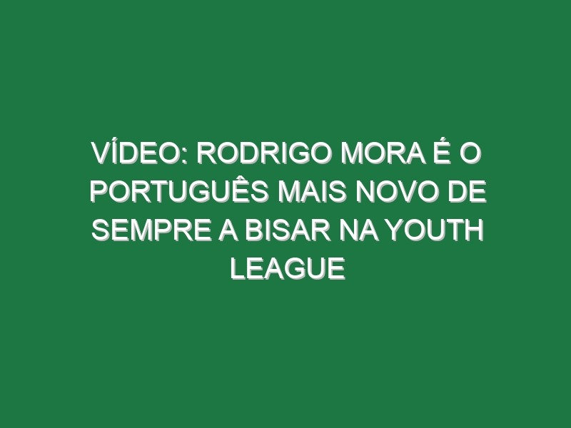 Vídeo: Rodrigo Mora é o português mais novo de sempre a bisar na Youth League