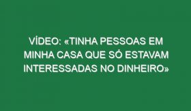 Vídeo: «Tinha pessoas em minha casa que só estavam interessadas no dinheiro»