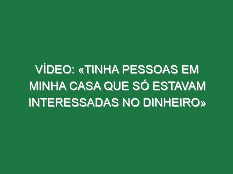 Vídeo: «Tinha pessoas em minha casa que só estavam interessadas no dinheiro»