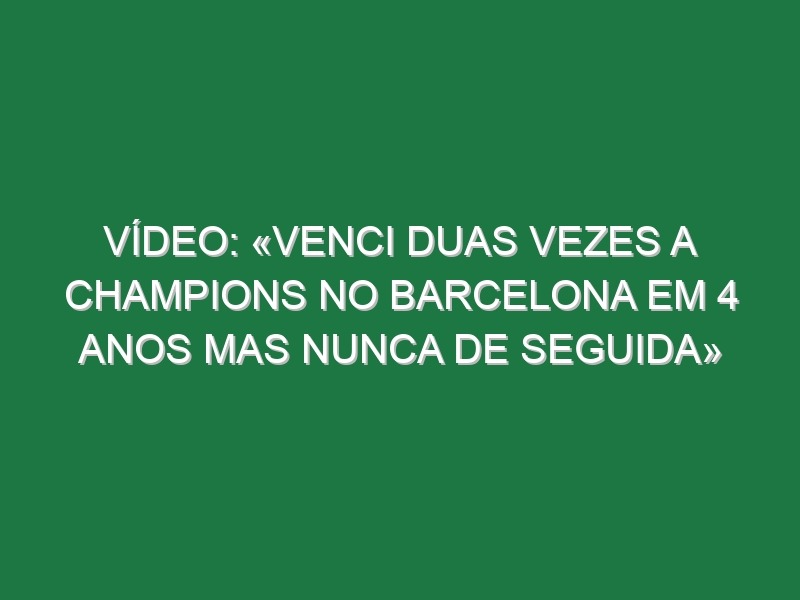 Vídeo: «Venci duas vezes a Champions no Barcelona em 4 anos mas nunca de seguida»