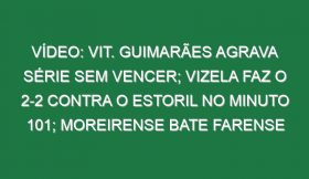 Vídeo: Vit. Guimarães agrava série sem vencer; Vizela faz o 2-2 contra o Estoril no minuto 101; Moreirense bate Farense