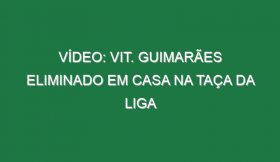 Vídeo: Vit. Guimarães eliminado em casa na Taça da Liga