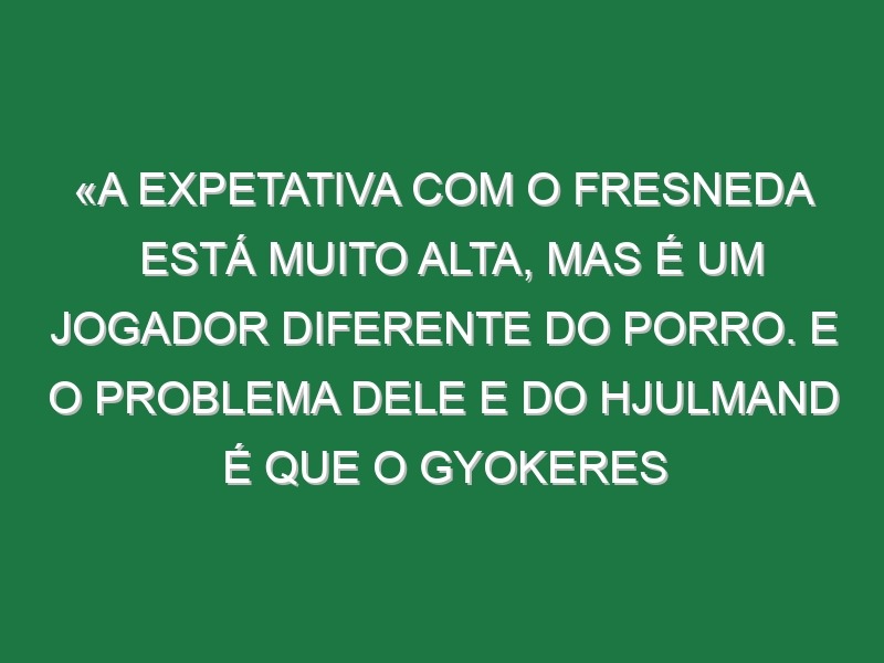 «A expetativa com o Fresneda está muito alta, mas é um jogador diferente do Porro. E o problema dele e do Hjulmand é que o Gyokeres teve logo impacto»