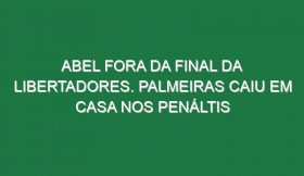 Abel fora da final da Libertadores. Palmeiras caiu em casa nos penáltis