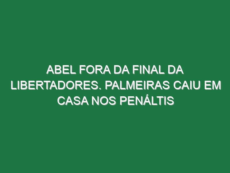 Abel fora da final da Libertadores. Palmeiras caiu em casa nos penáltis