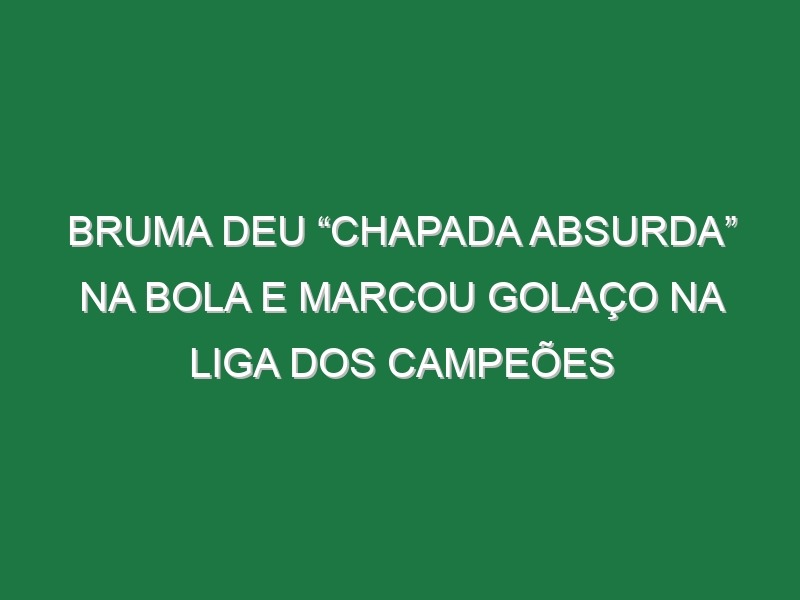 Bruma Deu “Chapada Absurda” Na Bola e Marcou Golaço Na Liga Dos Campeões