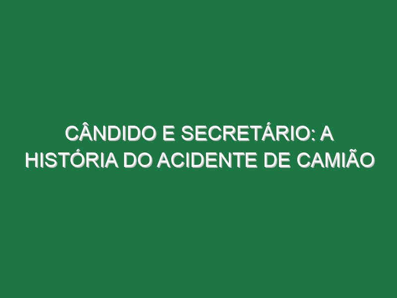 CÂNDIDO E SECRETÁRIO: A história do acidente de camião