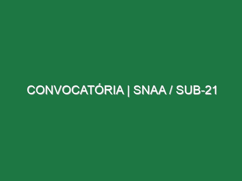 CONVOCATÓRIA | SNAA / SUB-21