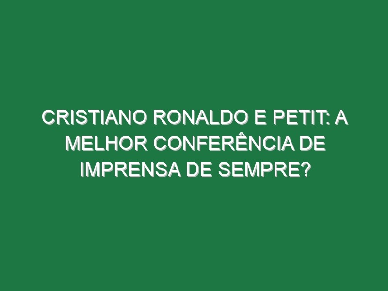 CRISTIANO RONALDO E PETIT: A melhor Conferência de Imprensa de sempre?