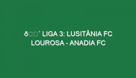 🔴 LIGA 3: LUSITÂNIA FC LOUROSA – ANADIA FC