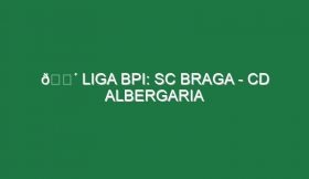 🔴 LIGA BPI: SC BRAGA – CD ALBERGARIA